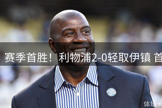 赛季首胜！利物浦2-0轻取伊镇 首发11人仅1人表现不佳