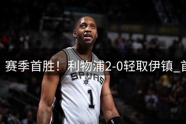 赛季首胜！利物浦2-0轻取伊镇 首发11人仅1人表现不佳